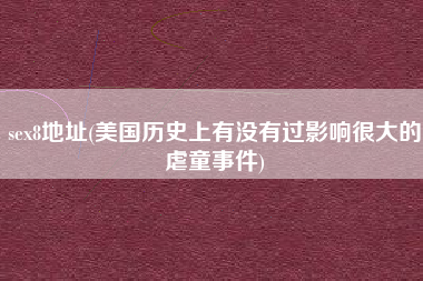 sex8地址(美国历史上有没有过影响很大的虐童事件)