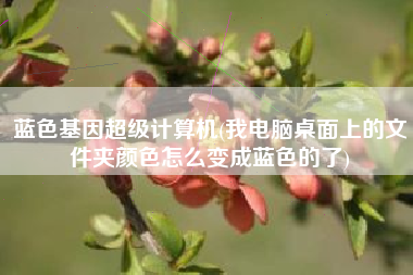 蓝色基因超级计算机(我电脑桌面上的文件夹颜色怎么变成蓝色的了)