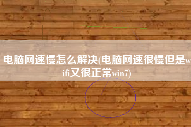 电脑网速慢怎么解决(电脑网速很慢但是wifi又很正常win7)