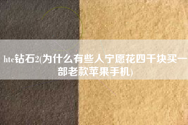 htc钻石2(为什么有些人宁愿花四千块买一部老款苹果手机)