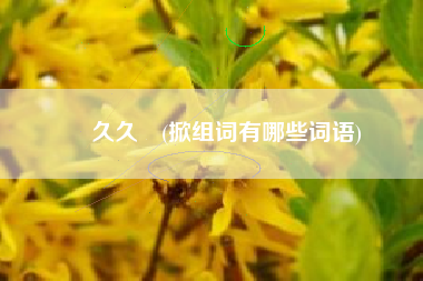 擼久久熱(掀组词有哪些词语)
