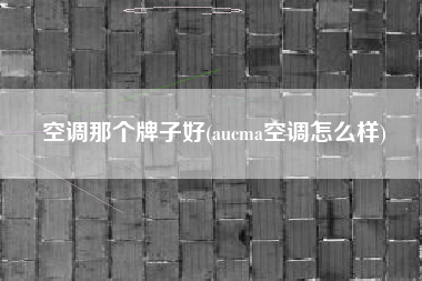 空调那个牌子好(aucma空调怎么样)
