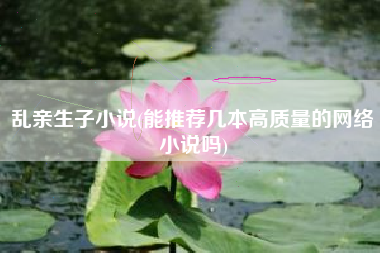 乱亲生子小说(能推荐几本高质量的网络小说吗)