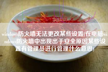 windows防火墙无法更改某些设置(在电脑windows防火墙中出现出于安全原因某些设置有管理员进行管理什么意思)