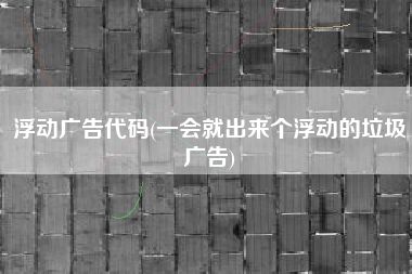 浮动广告代码(一会就出来个浮动的垃圾广告)