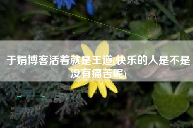 于娟博客活着就是王道(快乐的人是不是没有痛苦呢)
