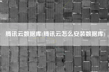 腾讯云数据库(腾讯云怎么安装数据库)