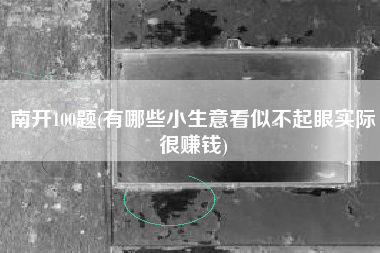 详细阅读:南开100题(有哪些小生意看似不起眼实际很赚钱) 南开100题(有哪些小生意看似不起眼实际很赚钱)