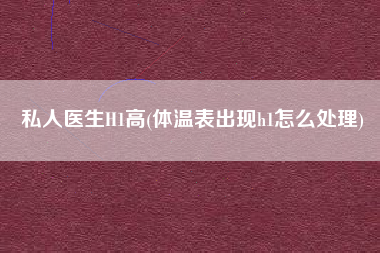 私人医生H1高(体温表出现h1怎么处理)