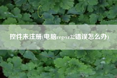 控件未注册(电脑regsvr32错误怎么办)