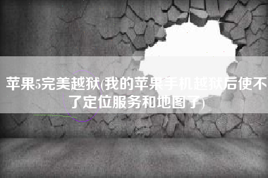 苹果5完美越狱(我的苹果手机越狱后使不了定位服务和地图了)