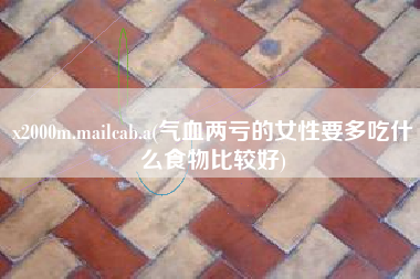 x2000m.mailcab.a(气血两亏的女性要多吃什么食物比较好)