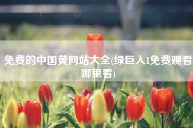 免费的中国黄网站大全(绿巨人1免费观看哪里看)