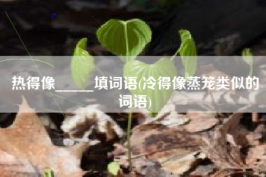 详细阅读:热得像_____填词语(冷得像蒸笼类似的词语) 热得像_____填词语(冷得像蒸笼类似的词语)