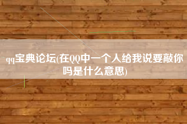 qq宝典论坛(在QQ中一个人给我说要敲你吗是什么意思)