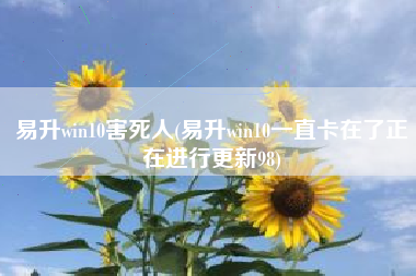 易升win10害死人(易升win10一直卡在了正在进行更新98)