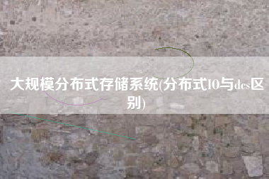 大规模分布式存储系统(分布式IO与dcs区别)