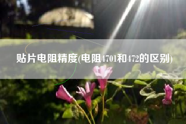 贴片电阻精度(电阻4701和472的区别)