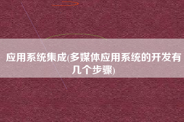 应用系统集成(多媒体应用系统的开发有几个步骤)