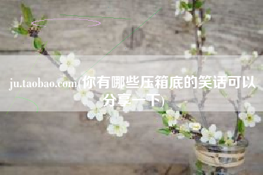 ju.taobao.com(你有哪些压箱底的笑话可以分享一下)
