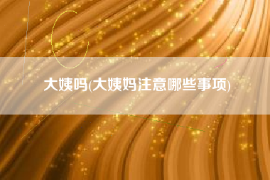 大姨吗(大姨妈注意哪些事项)