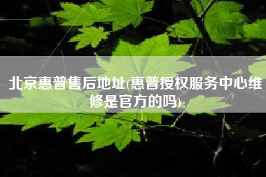 北京惠普售后地址(惠普授权服务中心维修是官方的吗)