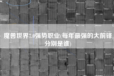 魔兽世界7.0强势职业(每年最强的大前锋分别是谁)