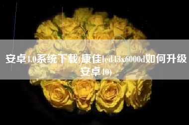 安卓4.0系统下载(康佳led43x6000d如何升级安卓40)