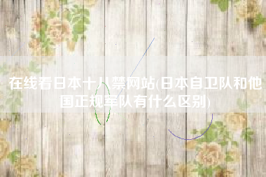 在线看日本十八禁网站(日本自卫队和他国正规军队有什么区别)