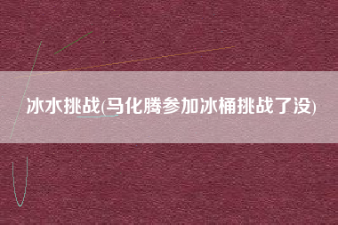 冰水挑战(马化腾参加冰桶挑战了没)