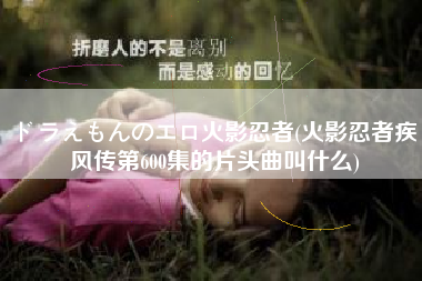 ドラえもんのエロ火影忍者(火影忍者疾风传第600集的片头曲叫什么)