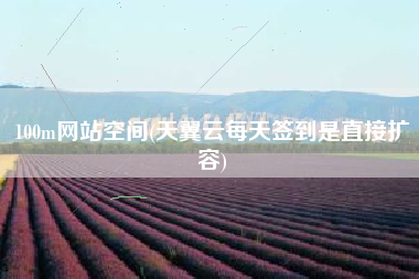 100m网站空间(天翼云每天签到是直接扩容)