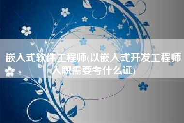 嵌入式软件工程师(以嵌入式开发工程师入职需要考什么证)