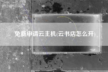 免费申请云主机(云书店怎么开)
