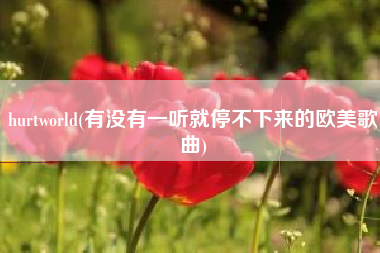 详细阅读:hurtworld(有没有一听就停不下来的欧美歌曲) hurtworld(有没有一听就停不下来的欧美歌曲)