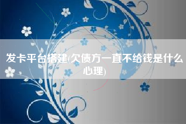 发卡平台搭建(欠债方一直不给钱是什么心理)