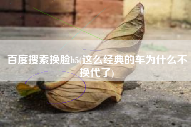 百度搜索换脸h5(这么经典的车为什么不换代了)