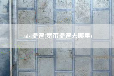 adsl提速(宽带提速去哪里)