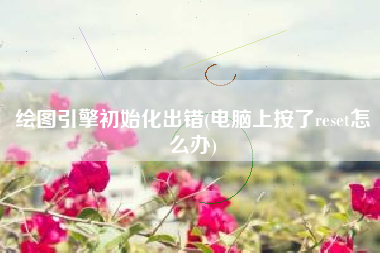 绘图引擎初始化出错(电脑上按了reset怎么办)