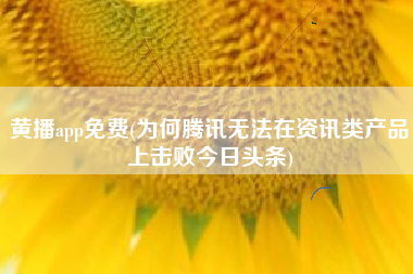 黄播app免费(为何腾讯无法在资讯类产品上击败今日头条)