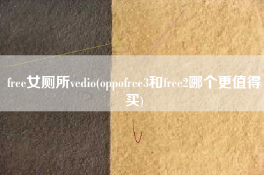 free女厕所vedio(oppofree3和free2哪个更值得买)