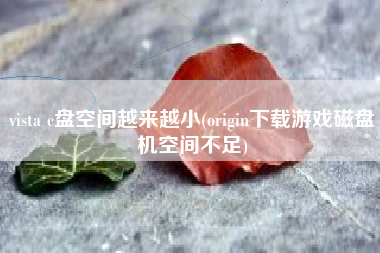 详细阅读:vista c盘空间越来越小(origin下载游戏磁盘机空间不足) vista c盘空间越来越小(origin下载游戏磁盘机空间不足)