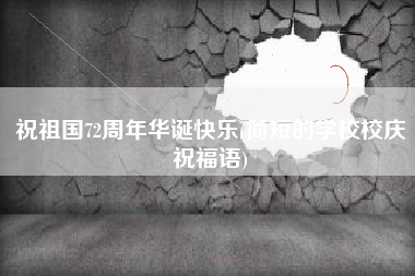 祝祖国72周年华诞快乐(简短的学校校庆祝福语)