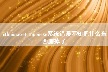 详细阅读:ctfmon.exe(ctfmonexe系统错误不知把什么东西删掉了) ctfmon.exe(ctfmonexe系统错误不知把什么东西删掉了)