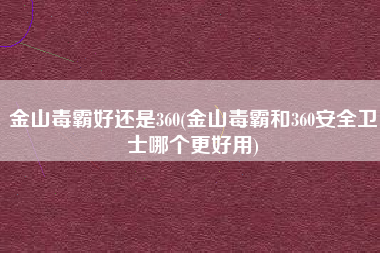金山毒霸好还是360(金山毒霸和360安全卫士哪个更好用)