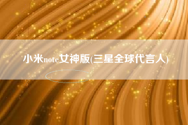小米note女神版(三星全球代言人)