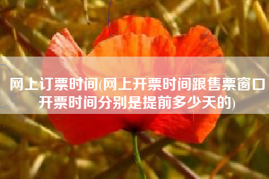 网上订票时间(网上开票时间跟售票窗口开票时间分别是提前多少天的)