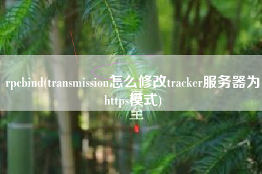 rpcbind(transmission怎么修改tracker服务器为https模式)