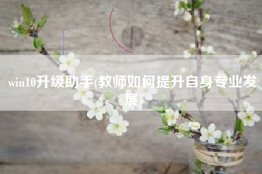 win10升级助手(教师如何提升自身专业发展)