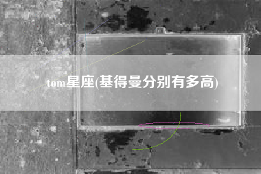 详细阅读:tom星座(基得曼分别有多高) tom星座(基得曼分别有多高)
